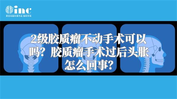 2级胶质瘤不动手术可以吗？胶质瘤手术过后头胀怎么回事？