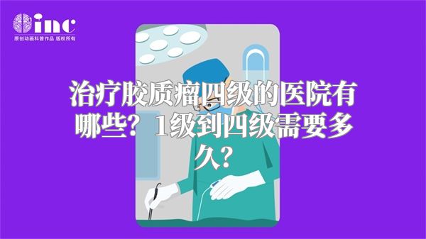 治疗胶质瘤四级的医院有哪些？1级到四级需要多久？