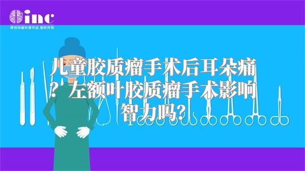 儿童胶质瘤手术后耳朵痛？左额叶胶质瘤手术影响智力吗？