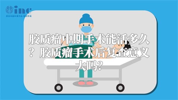 胶质瘤中期手术能活多久？胶质瘤手术后复查意义大吗？