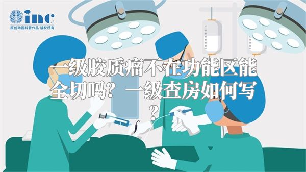 一级胶质瘤不在功能区能全切吗？一级查房如何写？