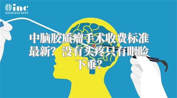 中脑胶质瘤手术收费标准最新？没有头疼只有眼睑下垂？