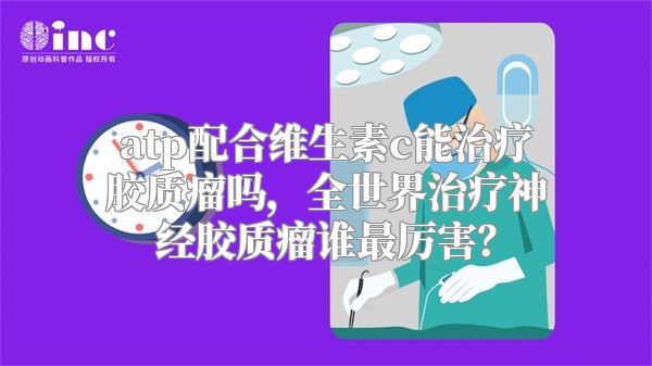 atp配合维生素c能治疗胶质瘤吗，全世界治疗神经胶质瘤谁最厉害？