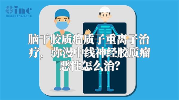 脑干胶质瘤质子重离子治疗，弥漫中线神经胶质瘤恶性怎么治？