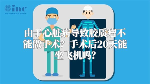 由于心脏病导致胶质瘤不能做手术？手术后20天能坐飞机吗？