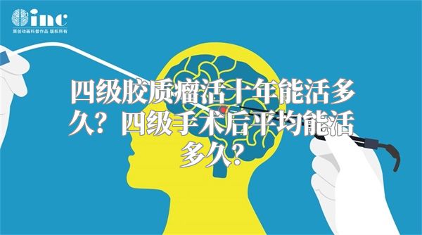 四级胶质瘤活十年能活多久？四级手术后平均能活多久？