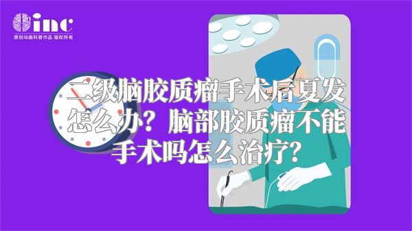 二级脑胶质瘤手术后夏发怎么办？脑部胶质瘤不能手术吗怎么治疗？