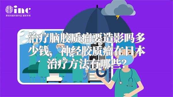 治疗脑胶质瘤要造影吗多少钱，神经胶质瘤在日本治疗方法有哪些？