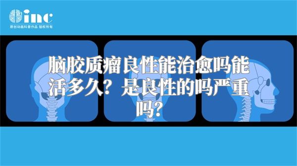 脑胶质瘤良性能治愈吗能活多久？是良性的吗严重吗？