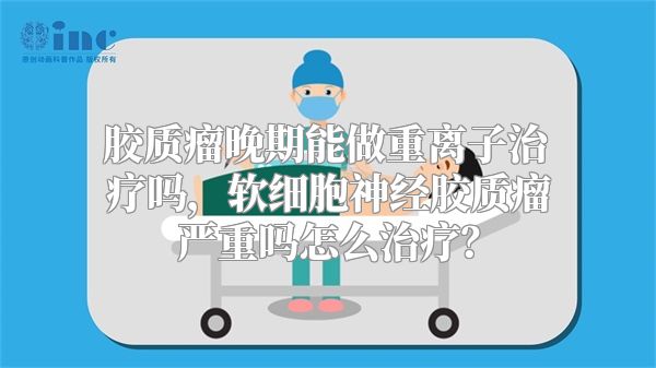 胶质瘤晚期能做重离子治疗吗，软细胞神经胶质瘤严重吗怎么治疗？