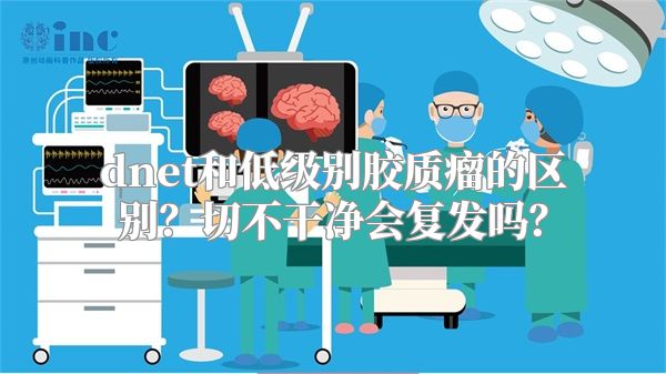 dnet和低级别胶质瘤的区别？切不干净会复发吗？