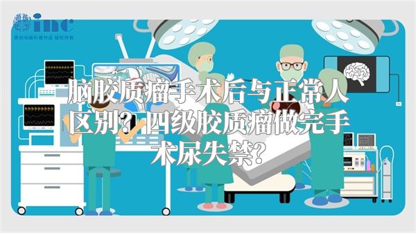 脑胶质瘤手术后与正常人区别？四级胶质瘤做完手术尿失禁？