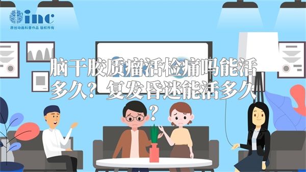 脑干胶质瘤活检痛吗能活多久？复发昏迷能活多久？