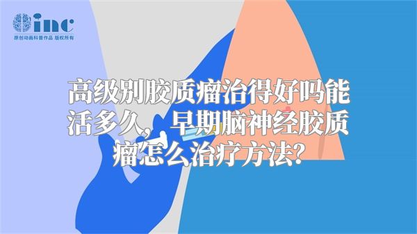 高级别胶质瘤治得好吗能活多久，早期脑神经胶质瘤怎么治疗方法？