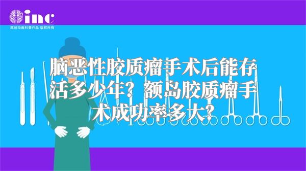 脑恶性胶质瘤手术后能存活多少年？额岛胶质瘤手术成功率多大？