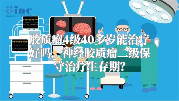 胶质瘤4级40多岁能治疗好吗，神经胶质瘤二级保守治疗生存期？