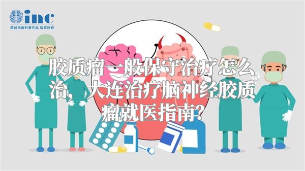 胶质瘤一般保守治疗怎么治，大连治疗脑神经胶质瘤就医指南？