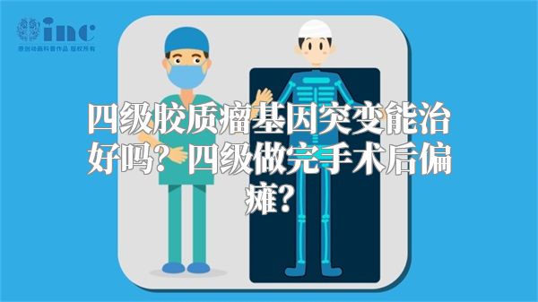 四级胶质瘤基因突变能治好吗？四级做完手术后偏瘫？