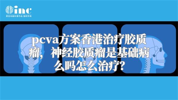 pcva方案香港治疗胶质瘤，神经胶质瘤是基础病么吗怎么治疗？