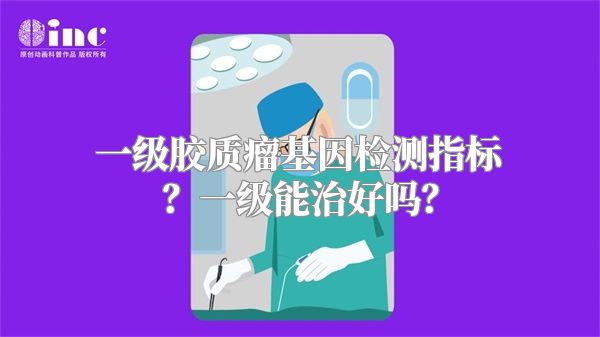 一级胶质瘤基因检测指标？一级能治好吗？