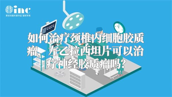 如何治疗颈椎内细胞胶质瘤，左乙拉西坦片可以治疗神经胶质瘤吗？