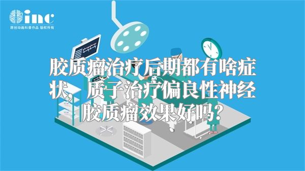 胶质瘤治疗后期都有啥症状，质子治疗偏良性神经胶质瘤效果好吗？