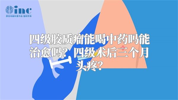 四级胶质瘤能喝中药吗能治愈吗？四级术后三个月头疼？