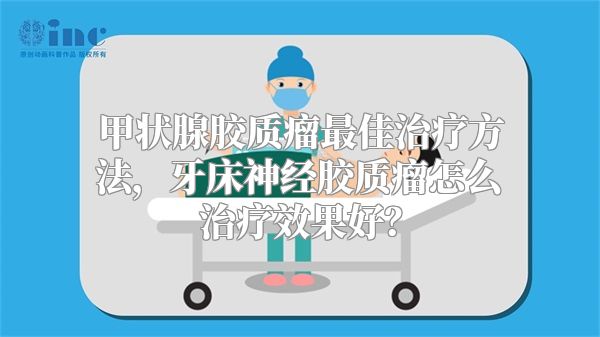 甲状腺胶质瘤最佳治疗方法，牙床神经胶质瘤怎么治疗效果好？