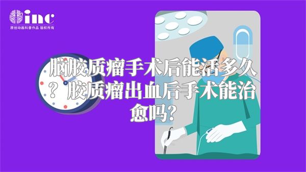 脑胶质瘤手术后能活多久？胶质瘤出血后手术能治愈吗？