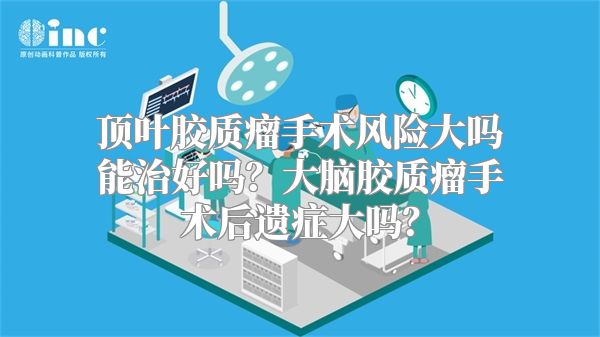 顶叶胶质瘤手术风险大吗能治好吗？大脑胶质瘤手术后遗症大吗？