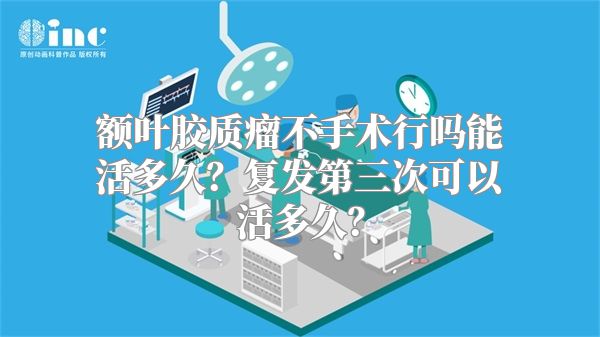 额叶胶质瘤不手术行吗能活多久？复发第三次可以活多久？