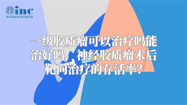 一级胶质瘤可以治疗吗能治好吗，神经胶质瘤术后靶向治疗的存活率？