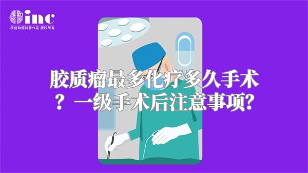 胶质瘤最多化疗多久手术？一级手术后注意事项？