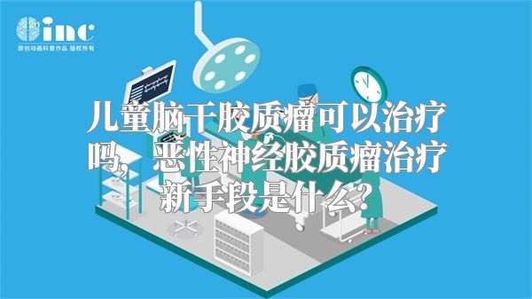 儿童脑干胶质瘤可以治疗吗，恶性神经胶质瘤治疗新手段是什么？