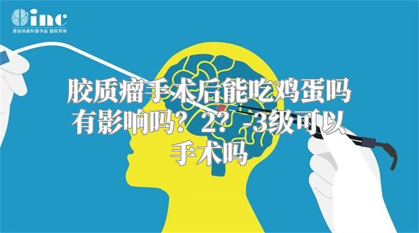 胶质瘤手术后能吃鸡蛋吗有影响吗？2？-3级可以手术吗