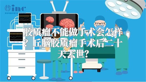 胶质瘤不能做手术会怎样？丘脑胶质瘤手术后二十天去世？