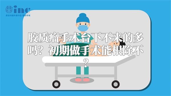 胶质瘤手术台下不来的多吗？初期做手术能根除不？