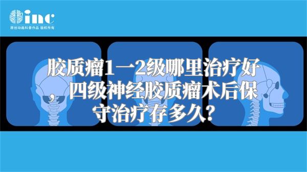 胶质瘤1一2级哪里治疗好，四级神经胶质瘤术后保守治疗存多久？