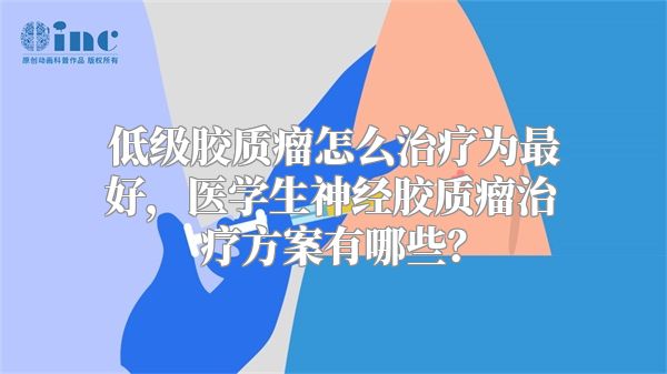 低级胶质瘤怎么治疗为最好，医学生神经胶质瘤治疗方案有哪些？