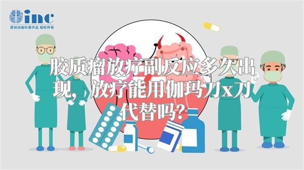 胶质瘤放疗副反应多久出现，放疗能用伽玛刀x刀代替吗？