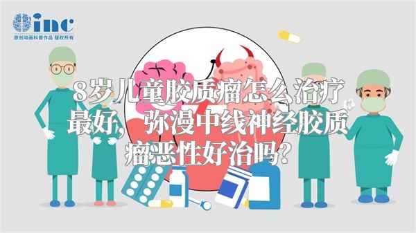 8岁儿童胶质瘤怎么治疗最好，弥漫中线神经胶质瘤恶性好治吗？