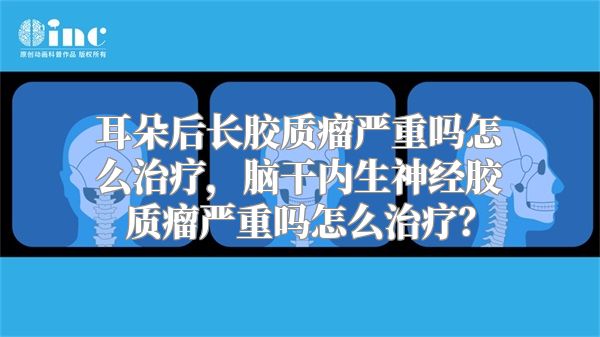 耳朵后长胶质瘤严重吗怎么治疗，脑干内生神经胶质瘤严重吗怎么治疗？