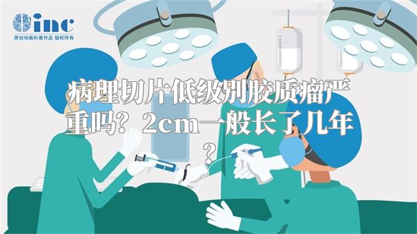 病理切片低级别胶质瘤严重吗？2cm一般长了几年？