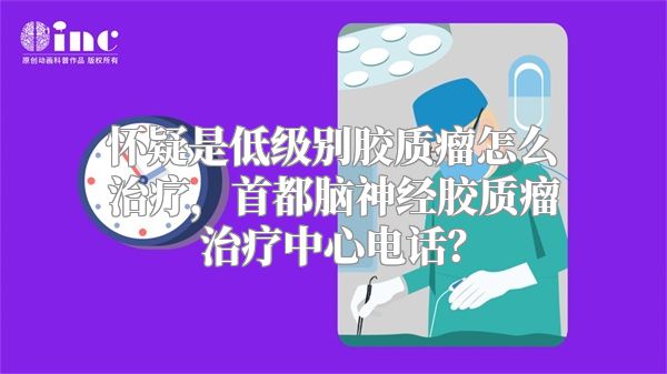 怀疑是低级别胶质瘤怎么治疗，首都脑神经胶质瘤治疗中心电话？