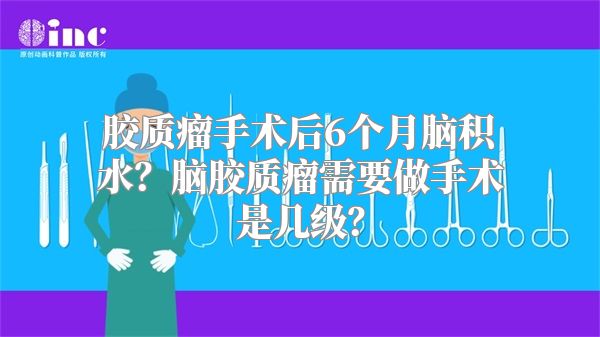 胶质瘤手术后6个月脑积水？脑胶质瘤需要做手术是几级？