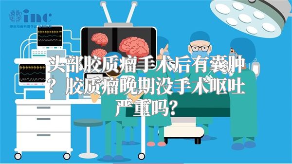 头部胶质瘤手术后有囊肿？胶质瘤晚期没手术呕吐严重吗？