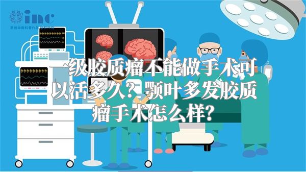 一级胶质瘤不能做手术可以活多久？颚叶多发胶质瘤手术怎么样？