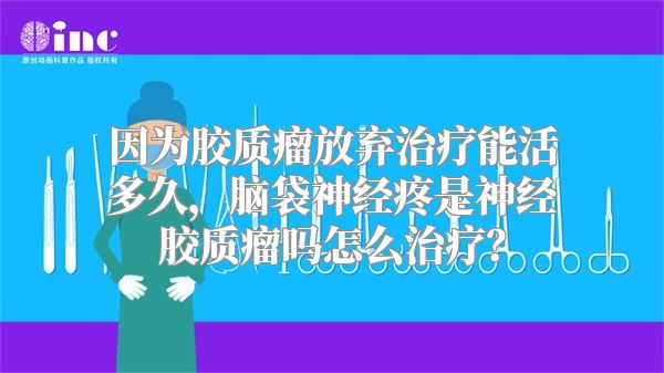 因为胶质瘤放弃治疗能活多久，脑袋神经疼是神经胶质瘤吗怎么治疗？