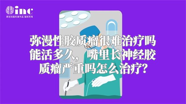 弥漫性胶质瘤很难治疗吗能活多久，嘴里长神经胶质瘤严重吗怎么治疗？