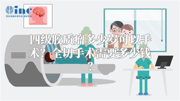 四级胶质瘤多少岁可以手术？全切手术需要多少钱？